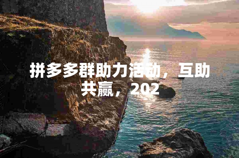 拼多多群助力活动，互助共赢，2025年免费加入。