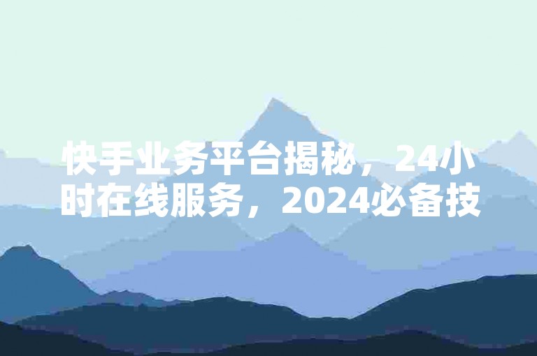 快手业务平台揭秘，24小时在线服务，2024必备技能！