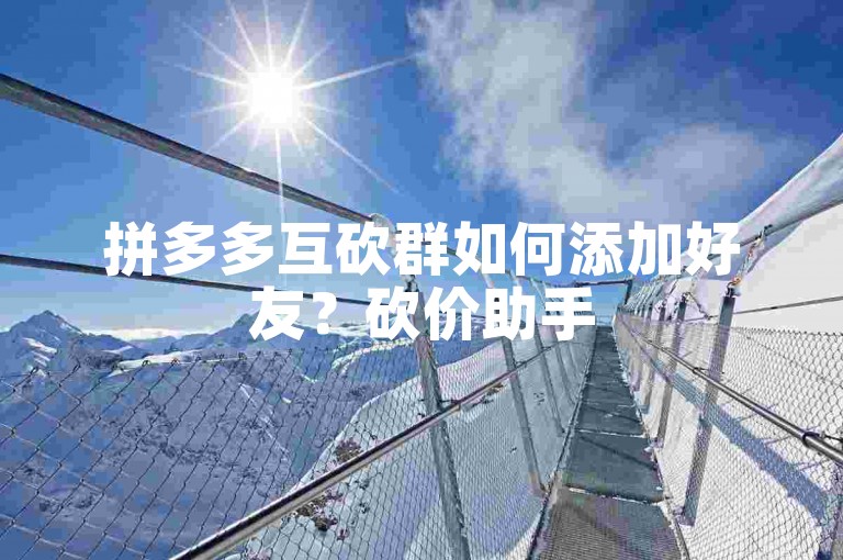 拼多多互砍群如何添加好友？砍价助手