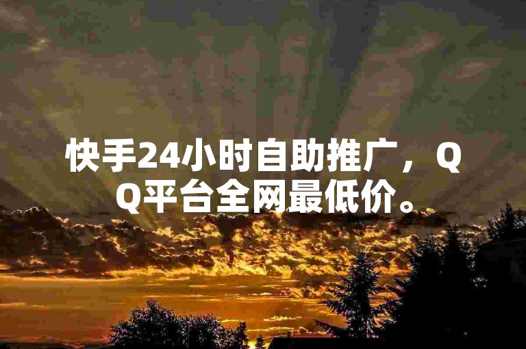 快手24小时自助推广，QQ平台全网最低价。