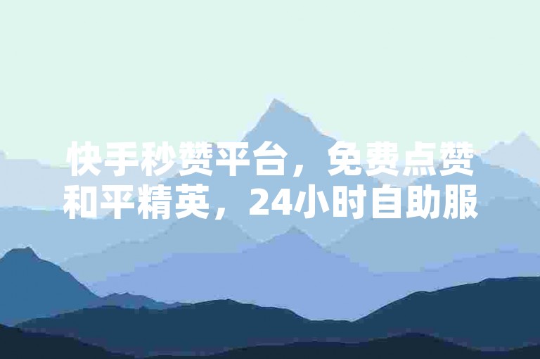 快手秒赞平台，免费点赞和平精英，24小时自助服务。