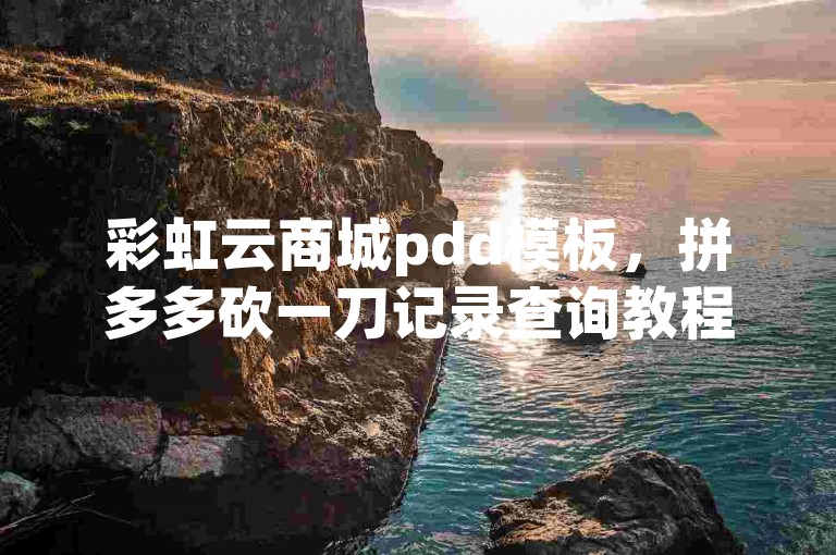 彩虹云商城pdd模板，拼多多砍一刀记录查询教程。
