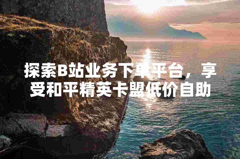 探索B站业务下单平台，享受和平精英卡盟低价自助服务。