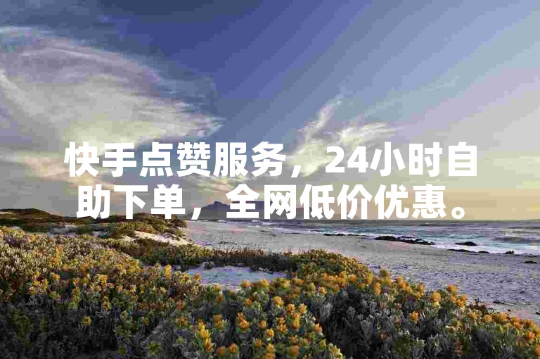 快手点赞服务，24小时自助下单，全网低价优惠。