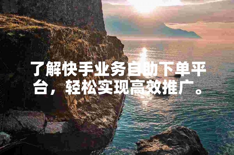 了解快手业务自助下单平台，轻松实现高效推广。