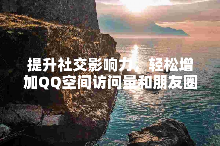 提升社交影响力，轻松增加QQ空间访问量和朋友圈点赞数。