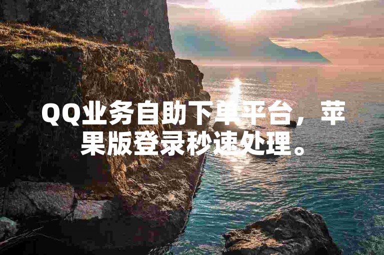 QQ业务自助下单平台，苹果版登录秒速处理。