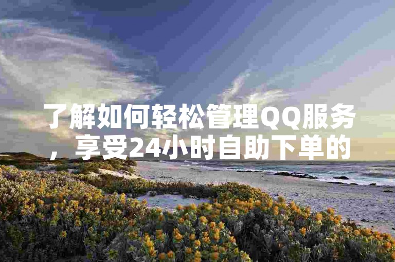 了解如何轻松管理QQ服务，享受24小时自助下单的便利。