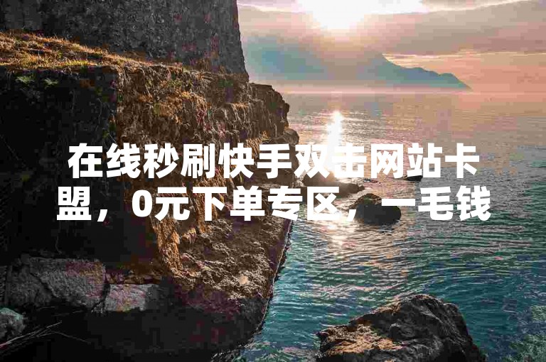 在线秒刷快手双击网站卡盟，0元下单专区，一毛钱体验。