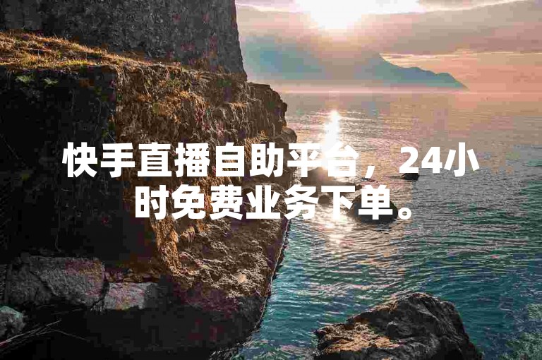 快手直播自助平台，24小时免费业务下单。