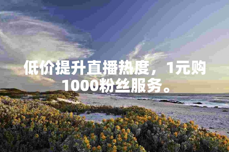 低价提升直播热度，1元购1000粉丝服务。