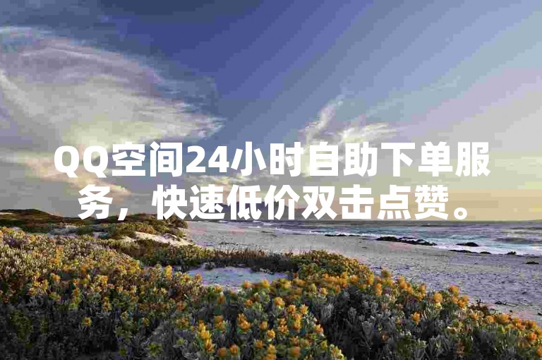 QQ空间24小时自助下单服务，快速低价双击点赞。