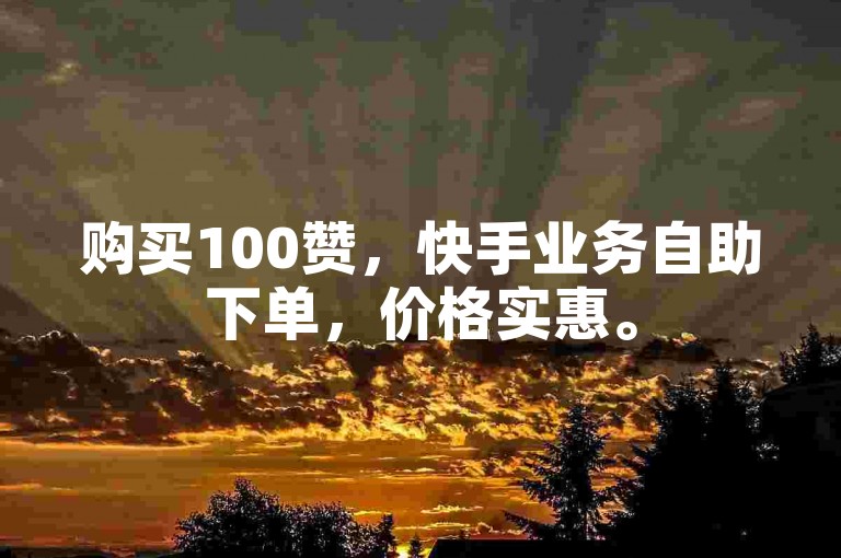 购买100赞，快手业务自助下单，价格实惠。