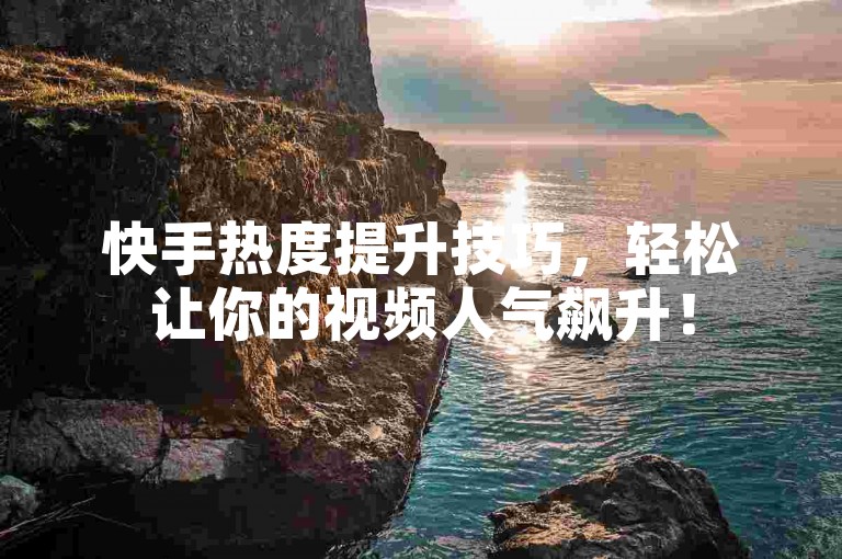 快手热度提升技巧，轻松让你的视频人气飙升！