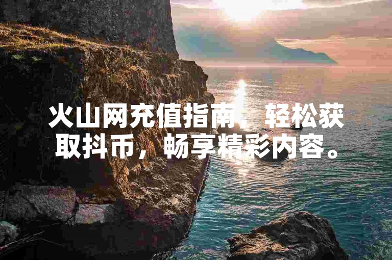 火山网充值指南，轻松获取抖币，畅享精彩内容。