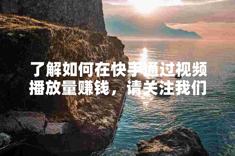 了解如何在快手通过视频播放量赚钱，请关注我们的专业教程。
