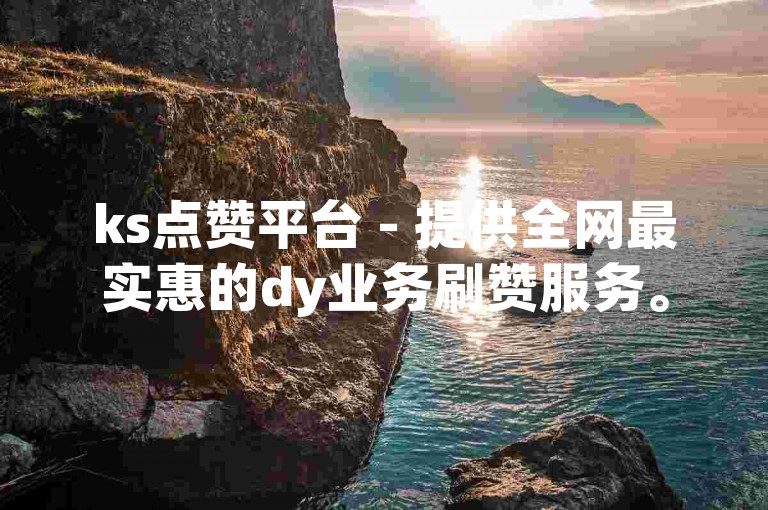 ks点赞平台 - 提供全网最实惠的dy业务刷赞服务。