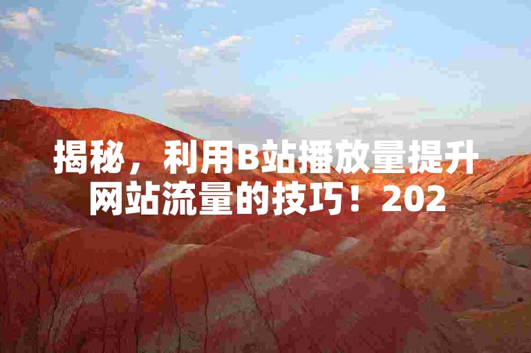 揭秘，利用B站播放量提升网站流量的技巧！2025必学