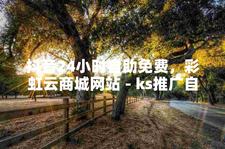 抖音24小时自助免费，彩虹云商城网站 - ks推广自助平台 - 抖音1元100赞。