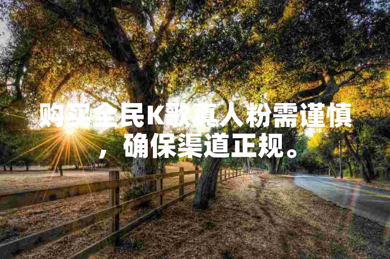 购买全民K歌真人粉需谨慎，确保渠道正规。