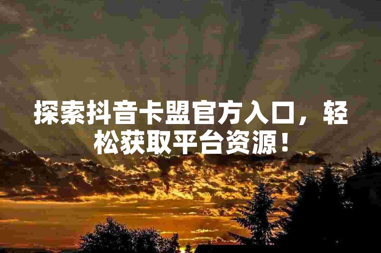 探索抖音卡盟官方入口，轻松获取平台资源！