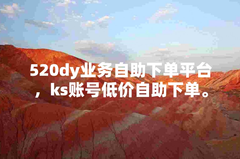520dy业务自助下单平台，ks账号低价自助下单。