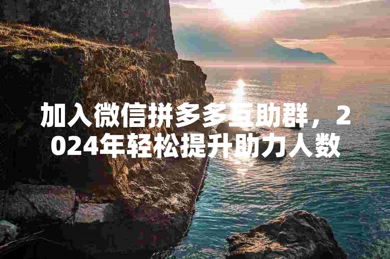 加入微信拼多多互助群，2024年轻松提升助力人数。