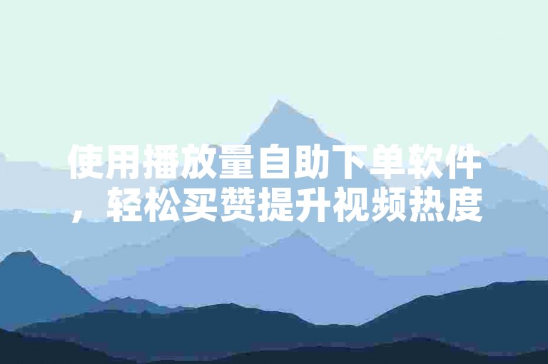使用播放量自助下单软件，轻松买赞提升视频热度。