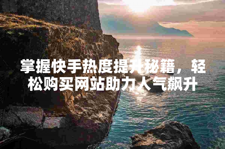 掌握快手热度提升秘籍，轻松购买网站助力人气飙升！