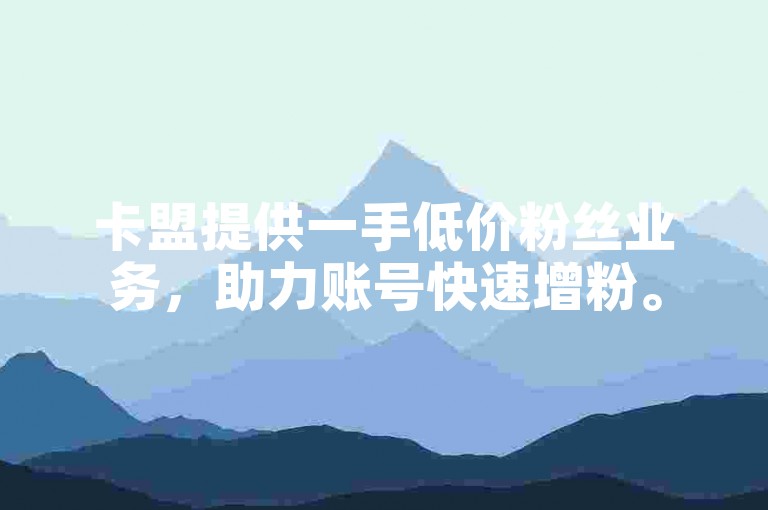卡盟提供一手低价粉丝业务，助力账号快速增粉。