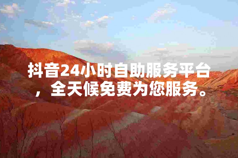 抖音24小时自助服务平台，全天候免费为您服务。