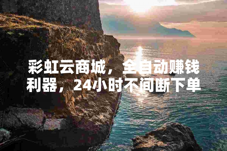 彩虹云商城，全自动赚钱利器，24小时不间断下单。