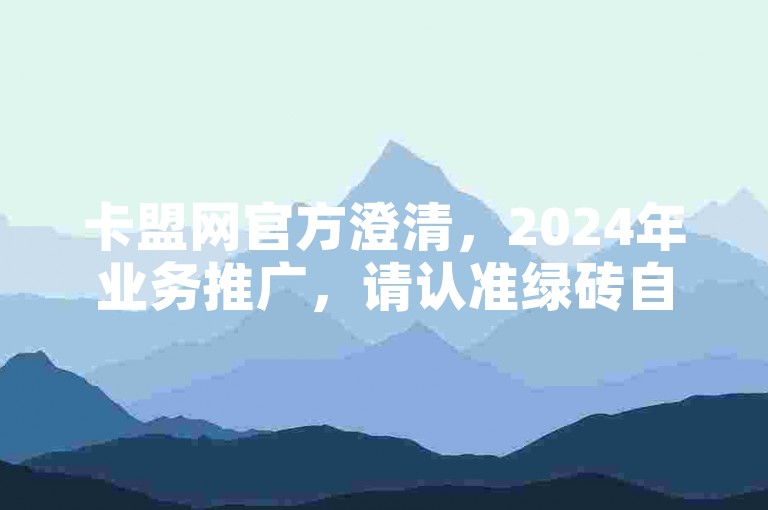 卡盟网官方澄清，2024年业务推广，请认准绿砖自助下单商城。