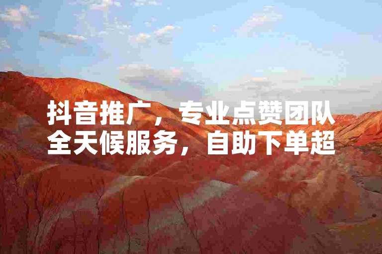 抖音推广，专业点赞团队全天候服务，自助下单超便捷。