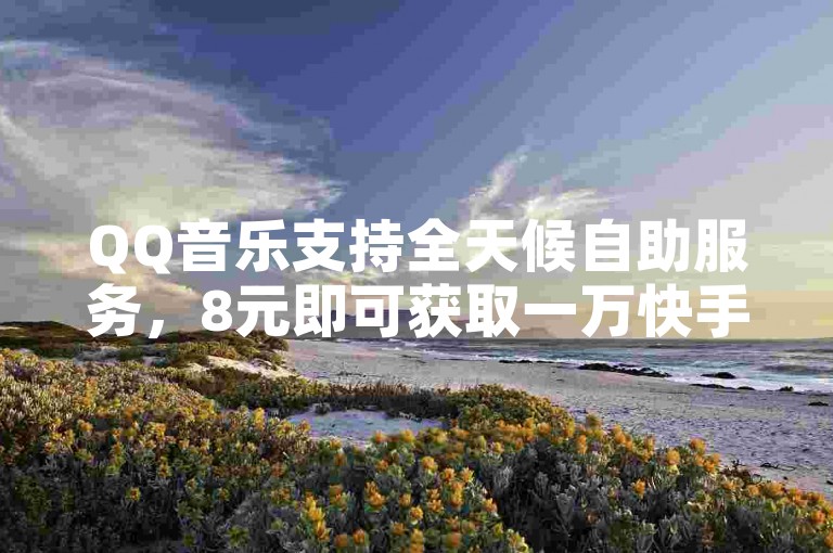 QQ音乐支持全天候自助服务，8元即可获取一万快手粉丝。