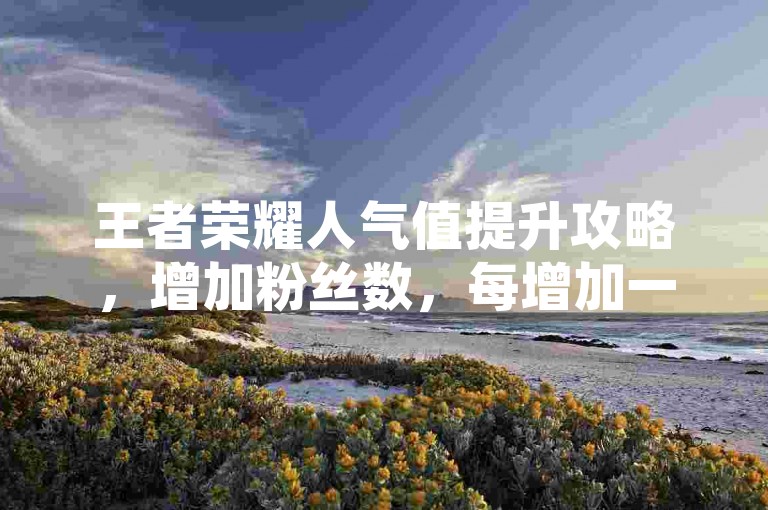 王者荣耀人气值提升攻略，增加粉丝数，每增加一个粉丝，即可增加10点人气值。通过社交平台或游戏内互动，积极结交新朋友。，组队游戏，与好友组队进行游戏，每完成一局游戏可增加5点人气值。，分享战绩，在个人主页或社交媒体上分享自己的游戏战绩，吸引其他玩家点赞和关注。，参与活动，积极参与游戏内的各类活动，完成任务可获得额外人气值奖励。，保持活跃，定期登录游戏，保持高活跃度，有助于持续增加人气值。