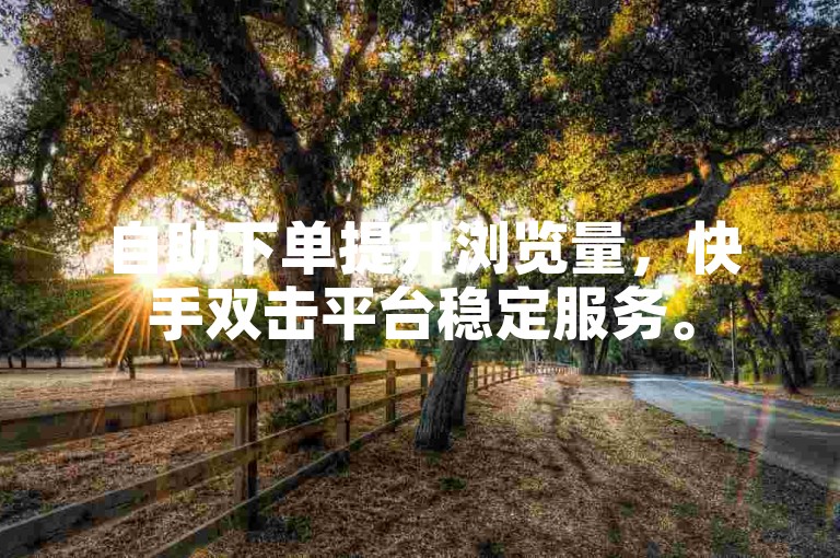 自助下单提升浏览量，快手双击平台稳定服务。
