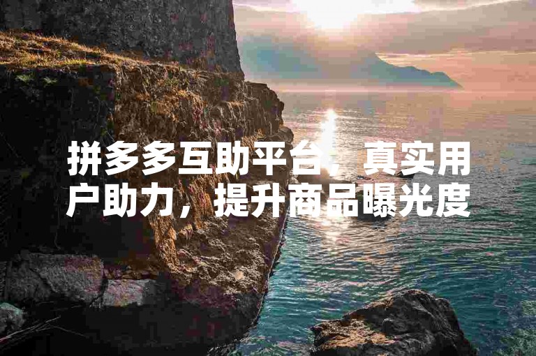 拼多多互助平台，真实用户助力，提升商品曝光度。