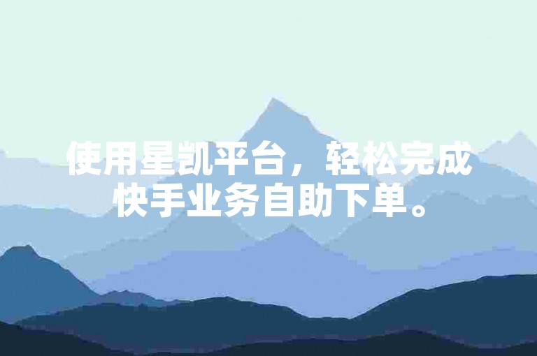 使用星凯平台，轻松完成快手业务自助下单。