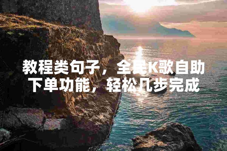 教程类句子，全民K歌自助下单功能，轻松几步完成订单！
