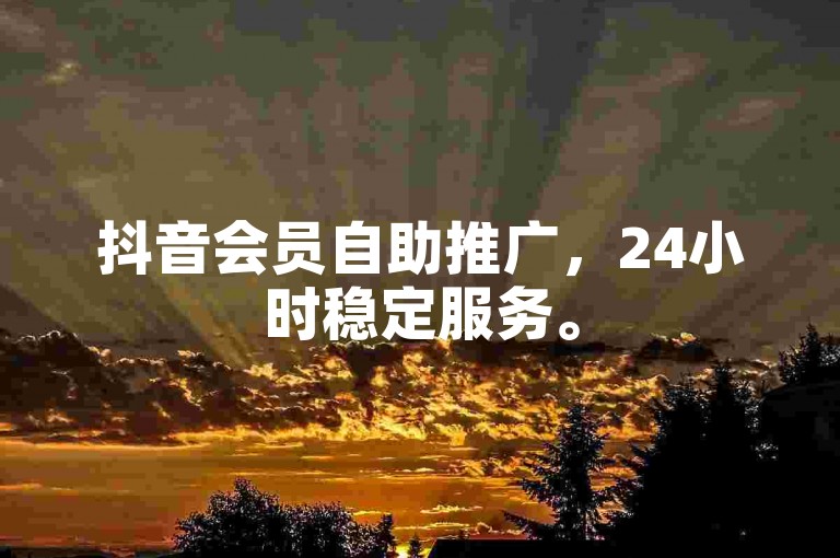 抖音会员自助推广，24小时稳定服务。