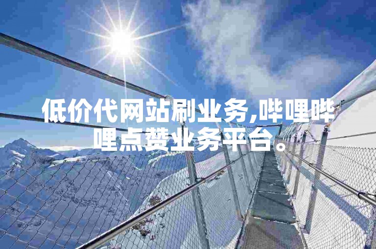低价代网站刷业务,哔哩哔哩点赞业务平台。
