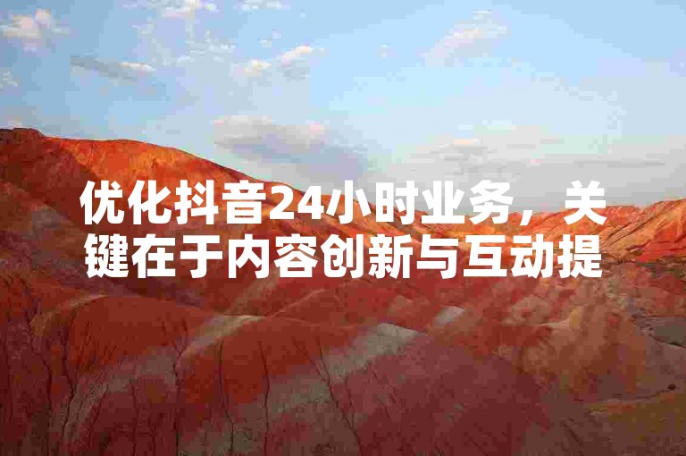 优化抖音24小时业务，关键在于内容创新与互动提升。