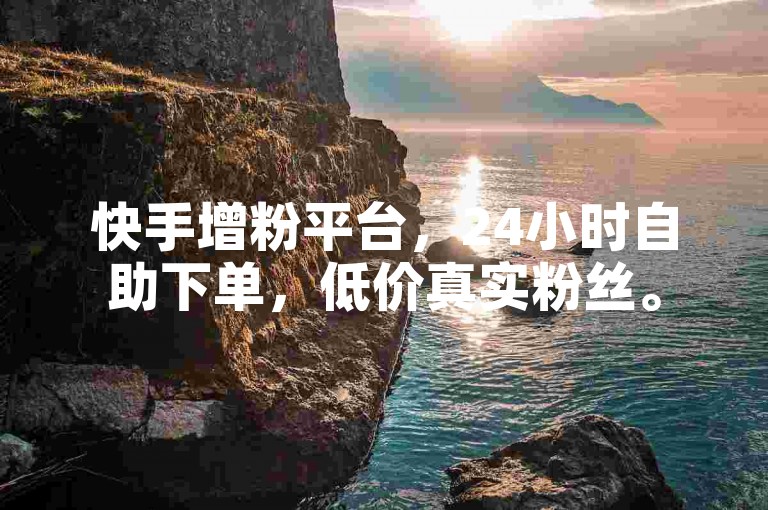 快手增粉平台，24小时自助下单，低价真实粉丝。