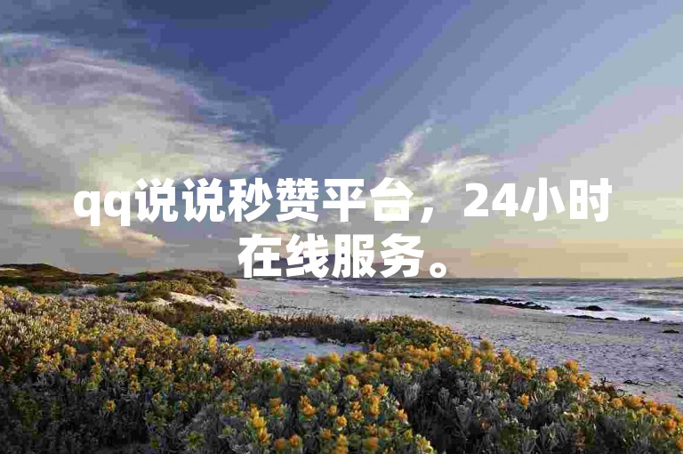 qq说说秒赞平台，24小时在线服务。