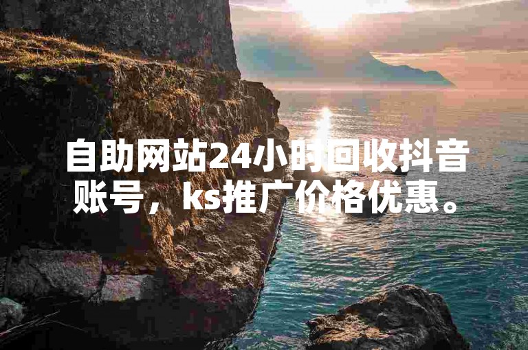 自助网站24小时回收抖音账号，ks推广价格优惠。