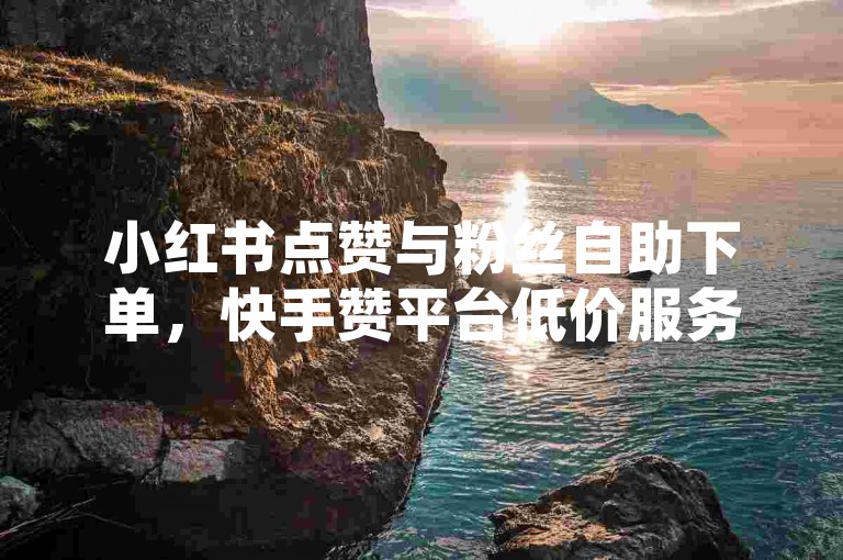小红书点赞与粉丝自助下单，快手赞平台低价服务。