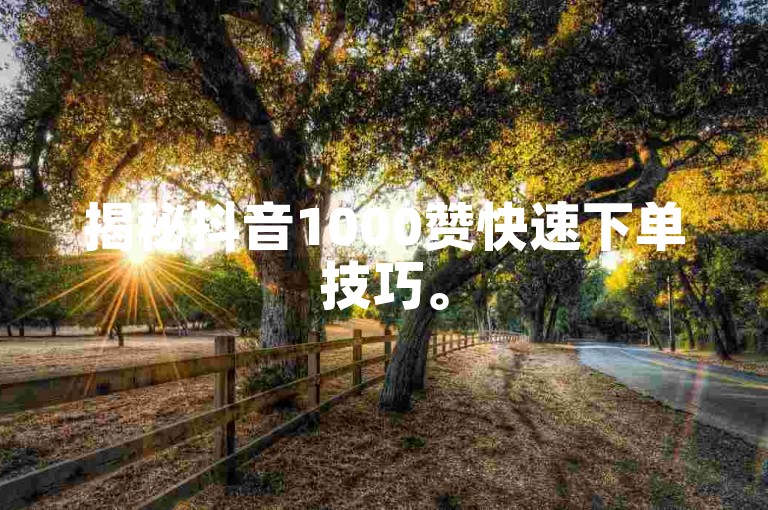揭秘抖音1000赞快速下单技巧。