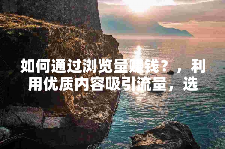 如何通过浏览量赚钱？，利用优质内容吸引流量，选择合适的变现方式，如广告、付费订阅等，持续优化策略，实现稳定收益。