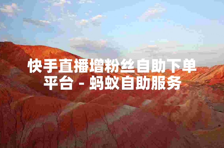 快手直播增粉丝自助下单平台 - 蚂蚁自助服务